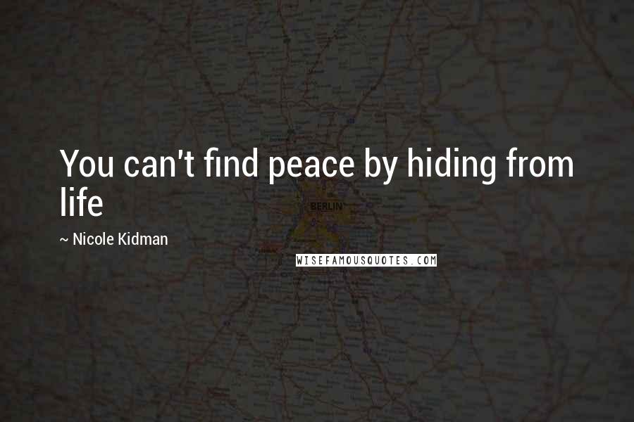 Nicole Kidman Quotes: You can't find peace by hiding from life
