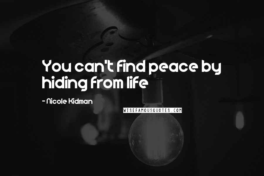 Nicole Kidman Quotes: You can't find peace by hiding from life