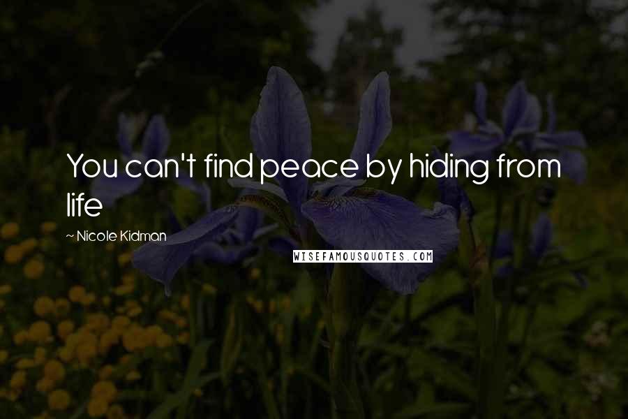 Nicole Kidman Quotes: You can't find peace by hiding from life