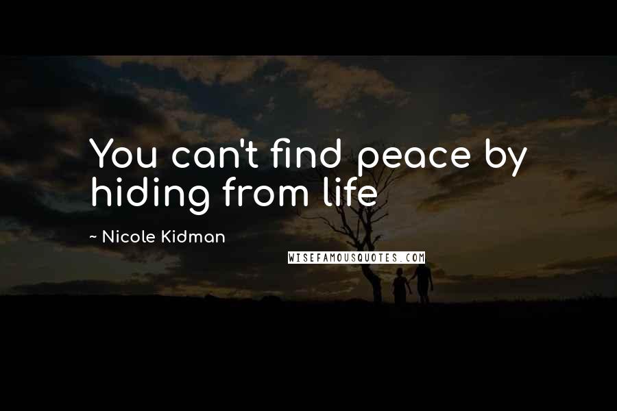 Nicole Kidman Quotes: You can't find peace by hiding from life