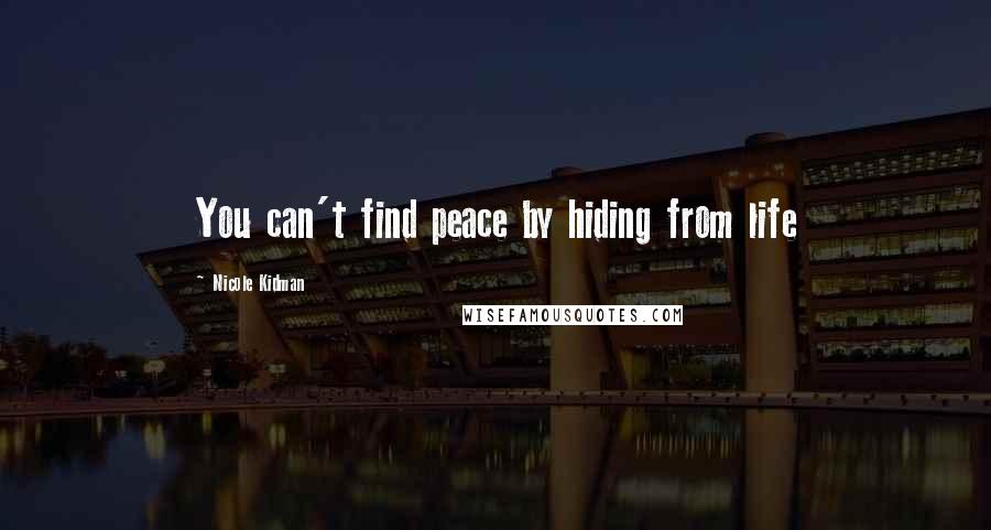 Nicole Kidman Quotes: You can't find peace by hiding from life