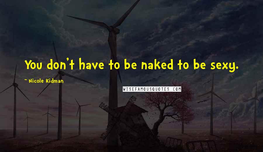 Nicole Kidman Quotes: You don't have to be naked to be sexy.
