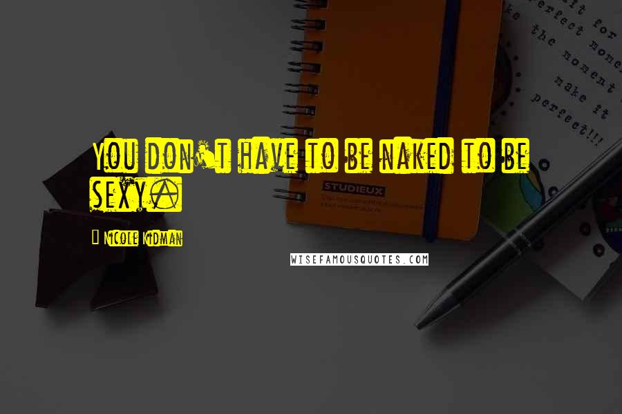 Nicole Kidman Quotes: You don't have to be naked to be sexy.