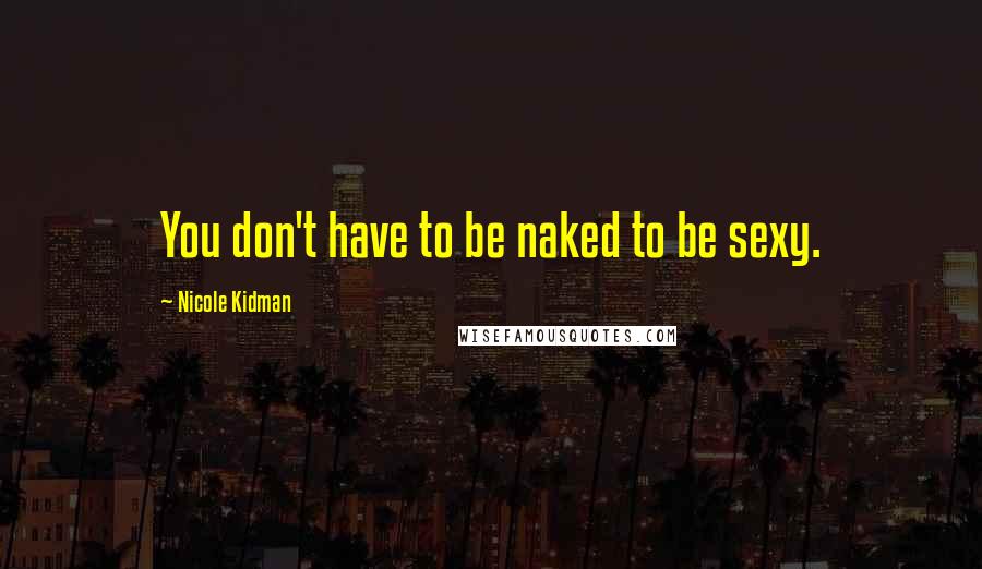 Nicole Kidman Quotes: You don't have to be naked to be sexy.