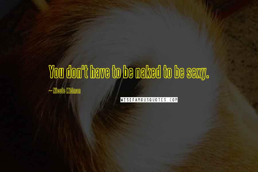 Nicole Kidman Quotes: You don't have to be naked to be sexy.