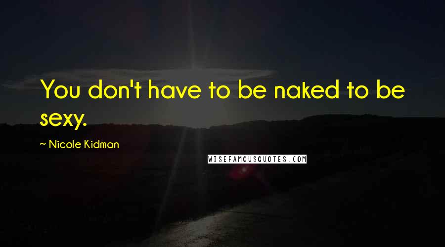 Nicole Kidman Quotes: You don't have to be naked to be sexy.