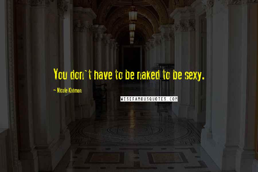 Nicole Kidman Quotes: You don't have to be naked to be sexy.