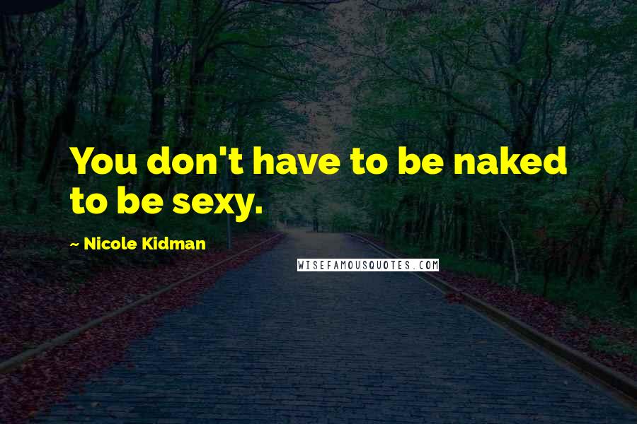 Nicole Kidman Quotes: You don't have to be naked to be sexy.