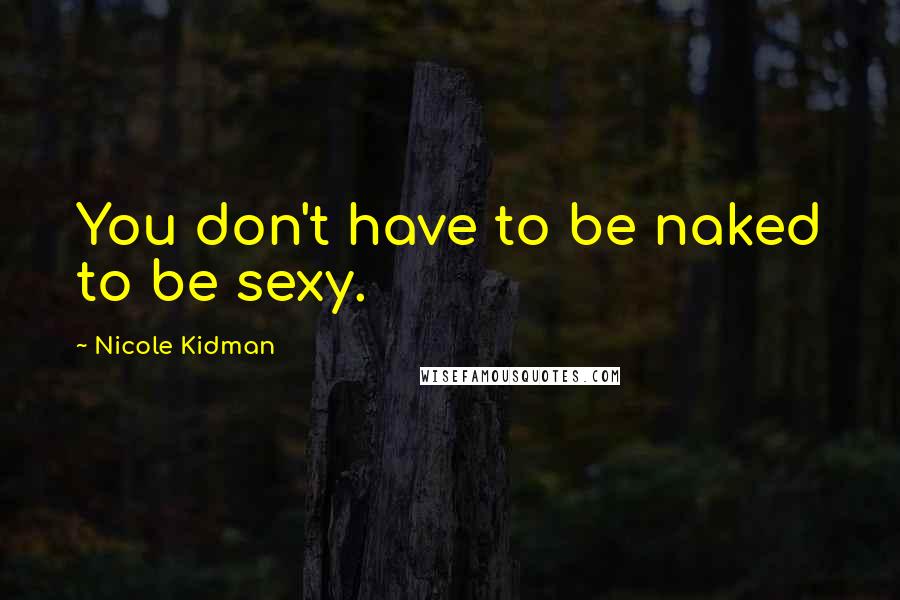 Nicole Kidman Quotes: You don't have to be naked to be sexy.