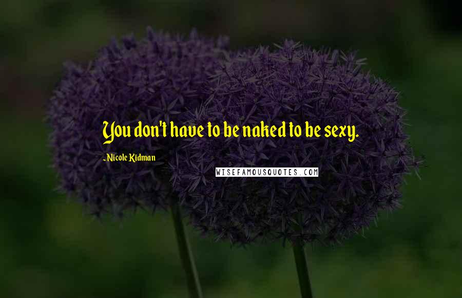 Nicole Kidman Quotes: You don't have to be naked to be sexy.