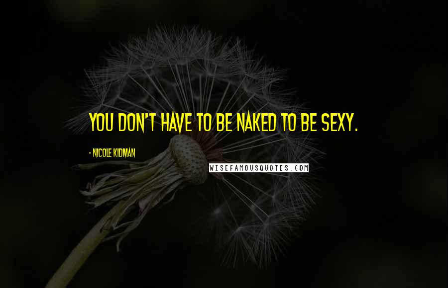 Nicole Kidman Quotes: You don't have to be naked to be sexy.