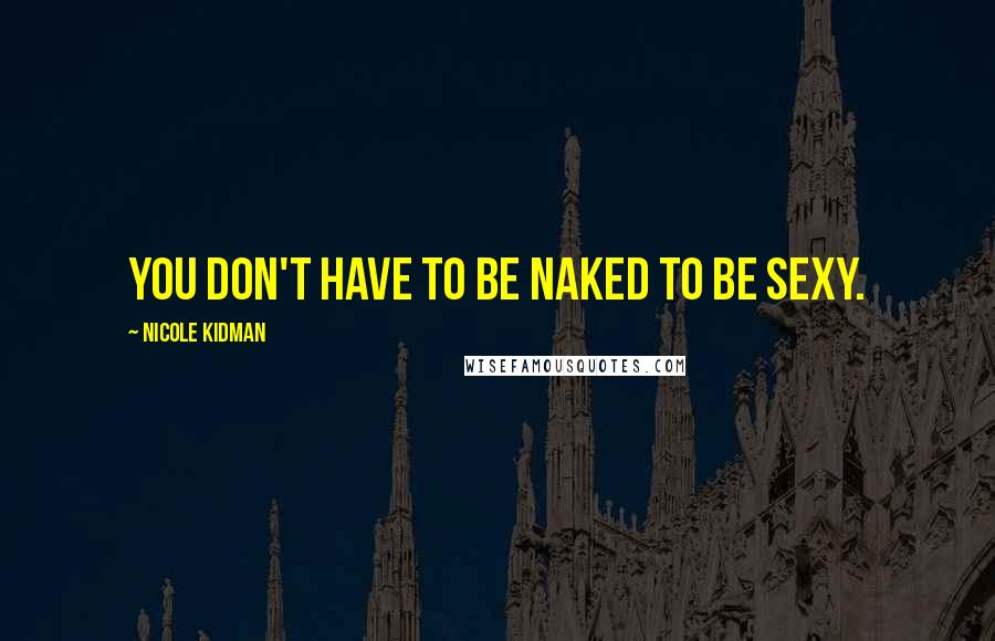 Nicole Kidman Quotes: You don't have to be naked to be sexy.