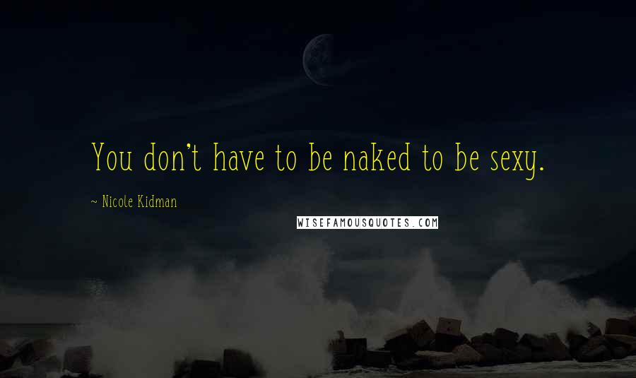 Nicole Kidman Quotes: You don't have to be naked to be sexy.