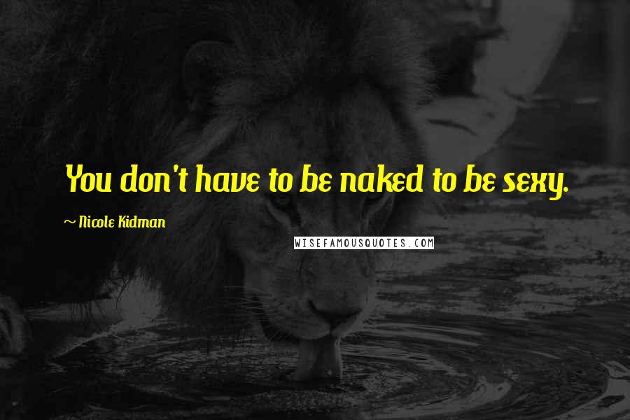 Nicole Kidman Quotes: You don't have to be naked to be sexy.