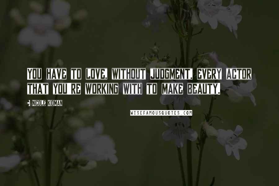 Nicole Kidman Quotes: You have to love, without judgment, every actor that you're working with to make beauty.