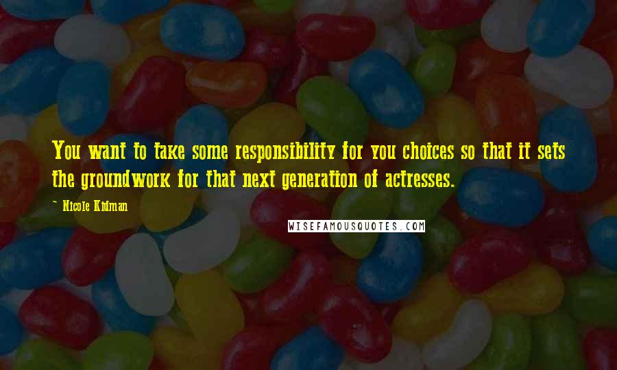 Nicole Kidman Quotes: You want to take some responsibility for you choices so that it sets the groundwork for that next generation of actresses.