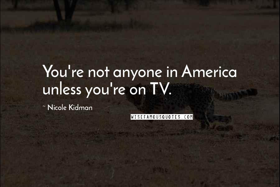 Nicole Kidman Quotes: You're not anyone in America unless you're on TV.