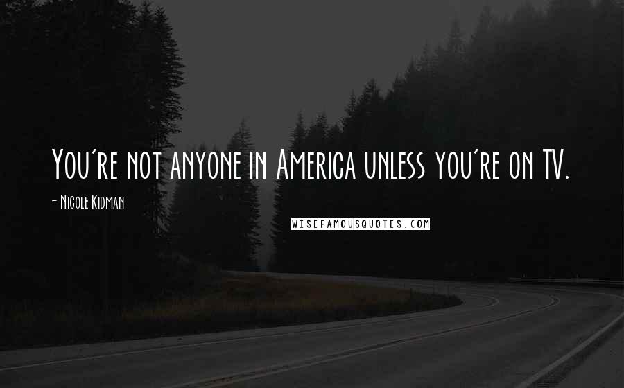 Nicole Kidman Quotes: You're not anyone in America unless you're on TV.