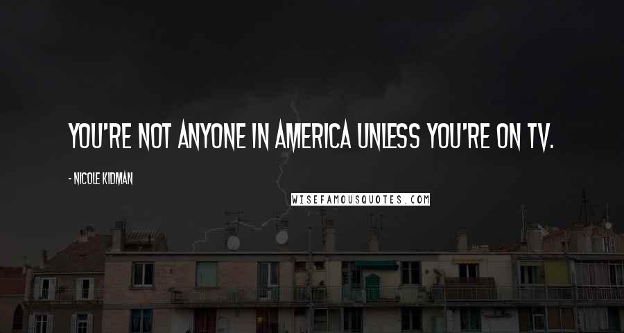 Nicole Kidman Quotes: You're not anyone in America unless you're on TV.