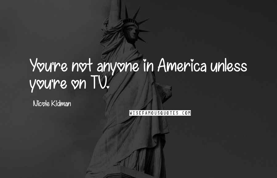 Nicole Kidman Quotes: You're not anyone in America unless you're on TV.