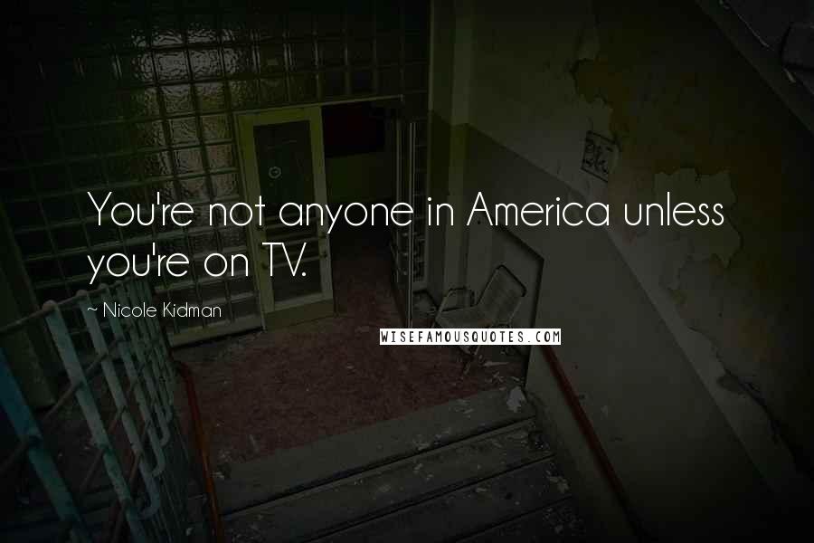 Nicole Kidman Quotes: You're not anyone in America unless you're on TV.