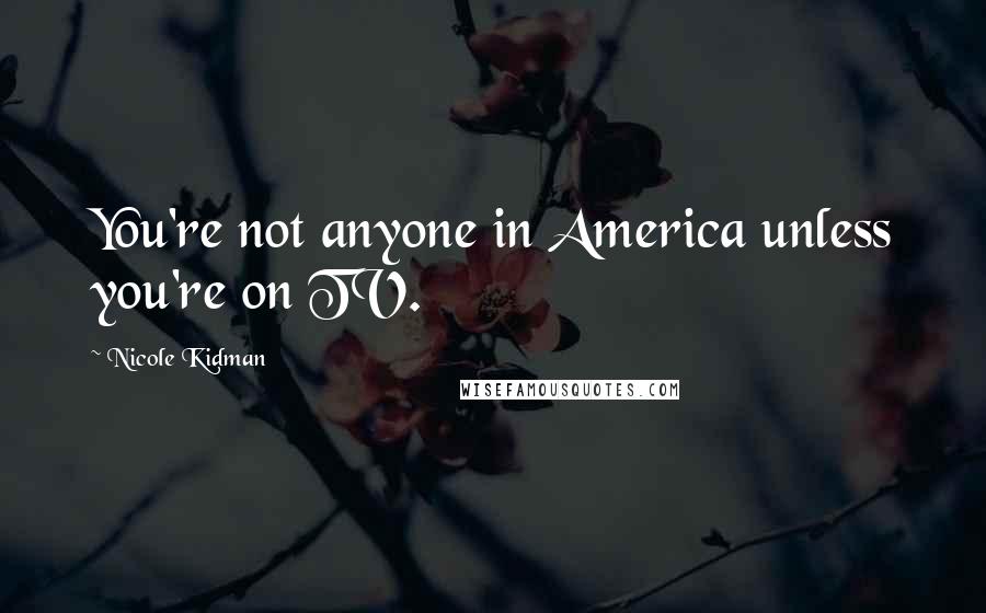 Nicole Kidman Quotes: You're not anyone in America unless you're on TV.