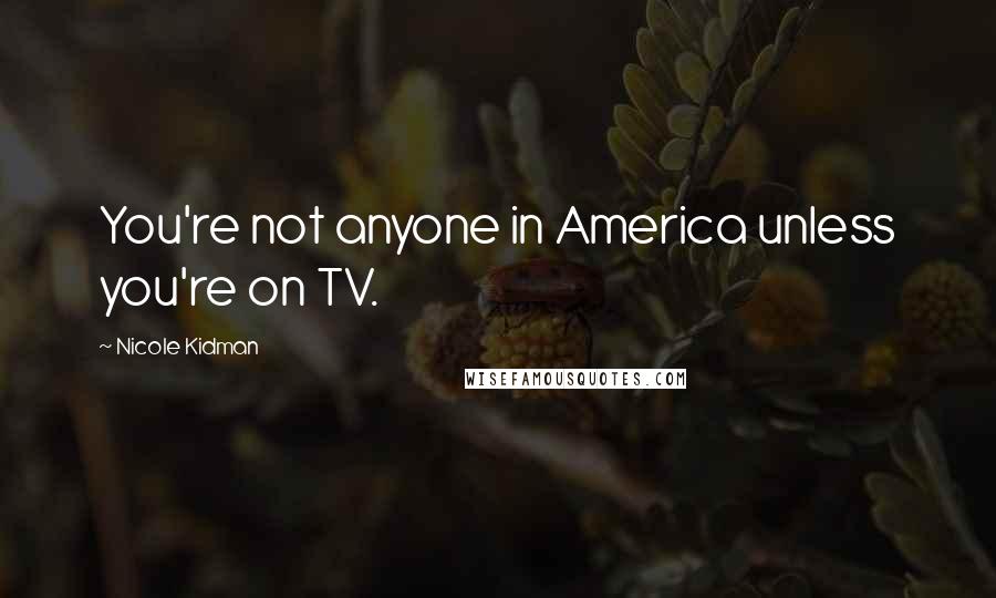 Nicole Kidman Quotes: You're not anyone in America unless you're on TV.