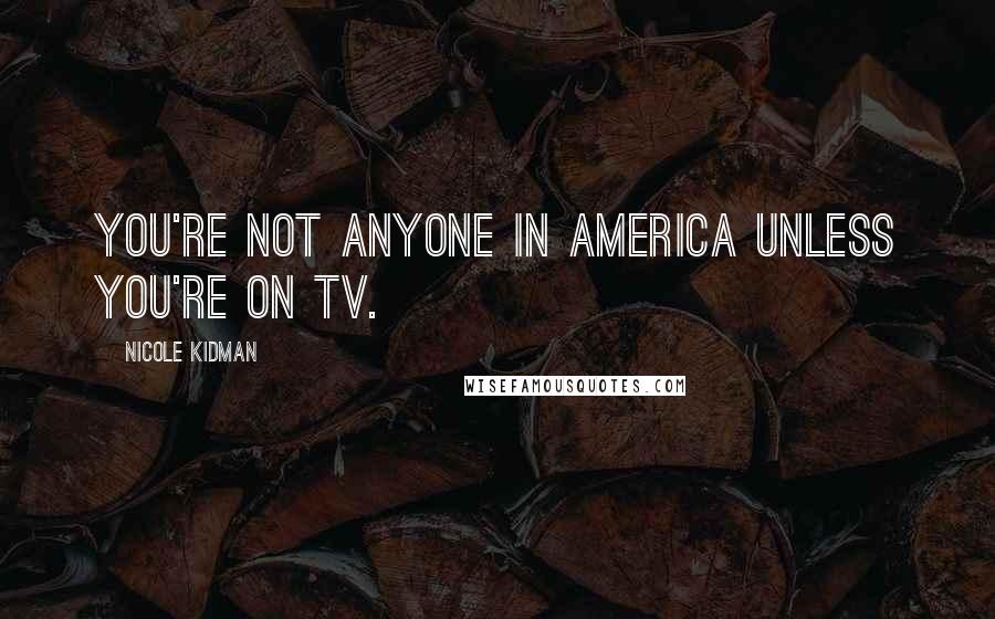 Nicole Kidman Quotes: You're not anyone in America unless you're on TV.