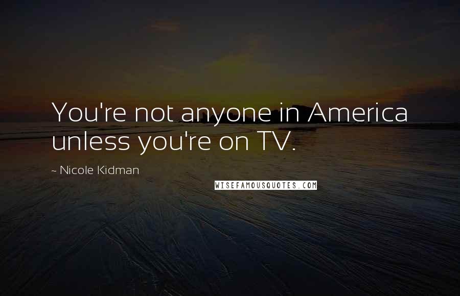 Nicole Kidman Quotes: You're not anyone in America unless you're on TV.