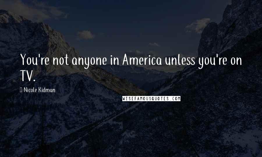 Nicole Kidman Quotes: You're not anyone in America unless you're on TV.