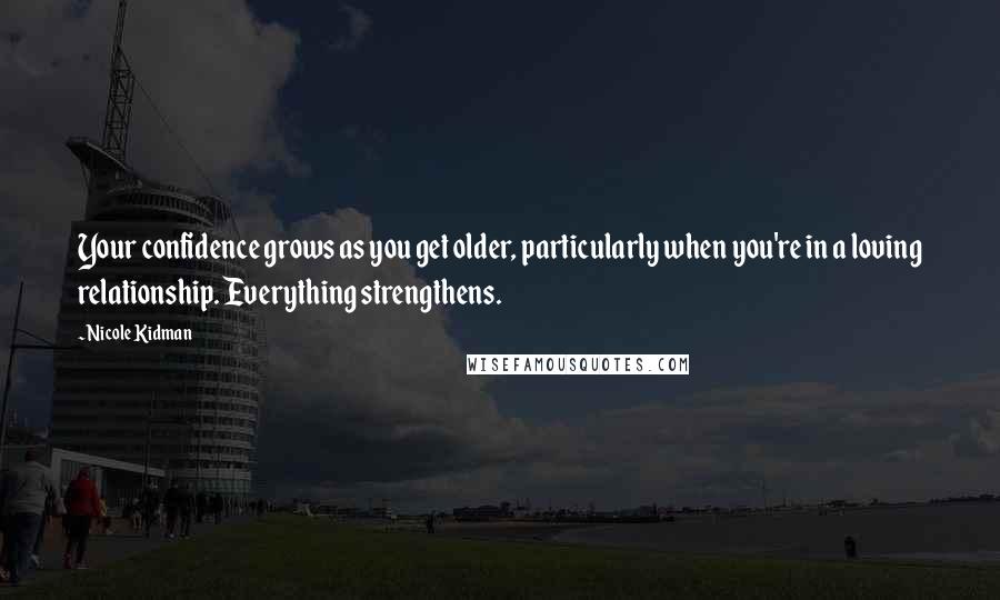 Nicole Kidman Quotes: Your confidence grows as you get older, particularly when you're in a loving relationship. Everything strengthens.