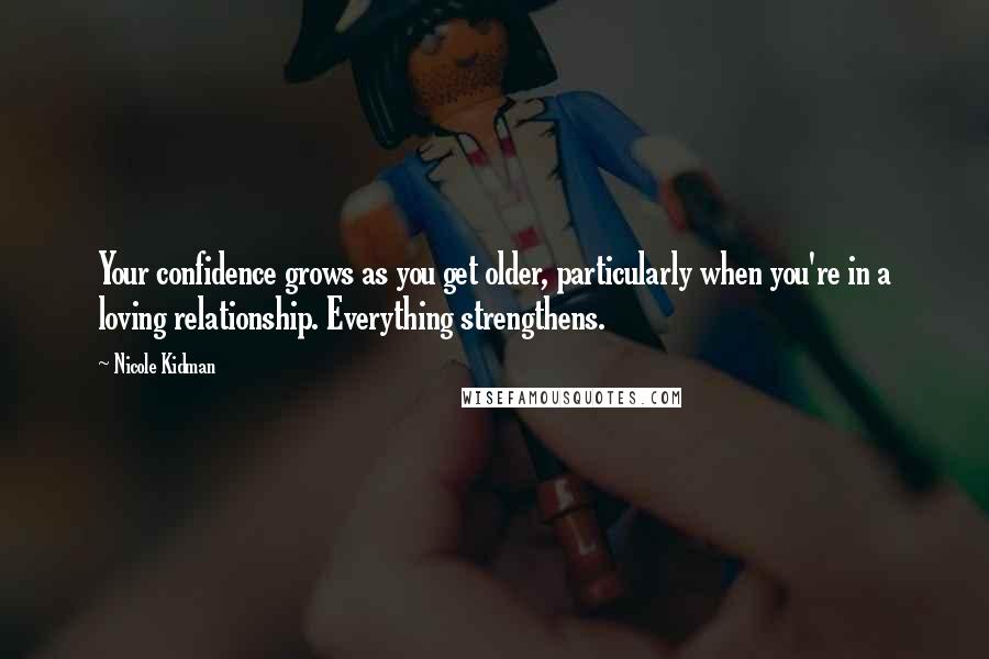 Nicole Kidman Quotes: Your confidence grows as you get older, particularly when you're in a loving relationship. Everything strengthens.