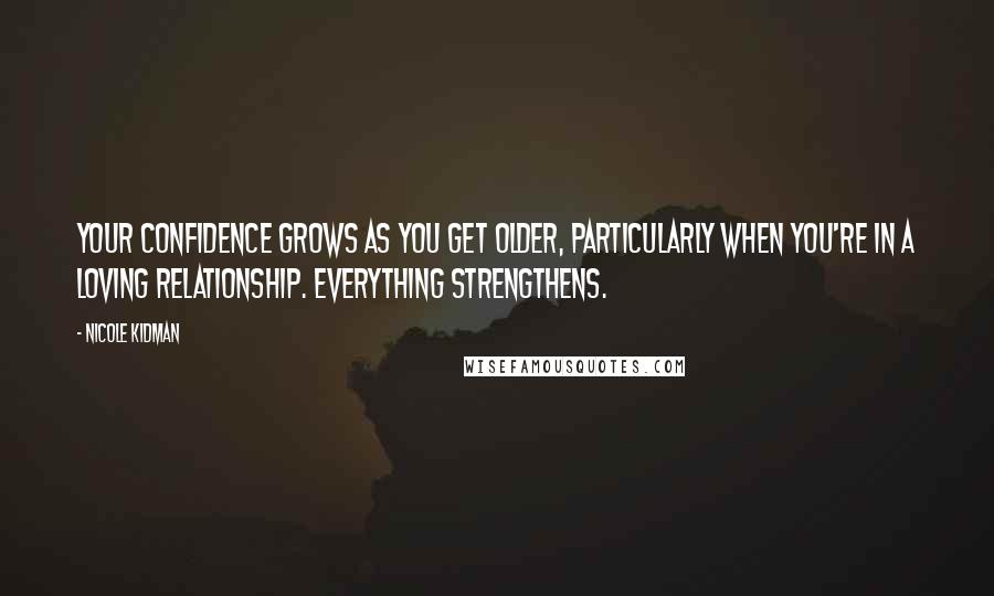 Nicole Kidman Quotes: Your confidence grows as you get older, particularly when you're in a loving relationship. Everything strengthens.