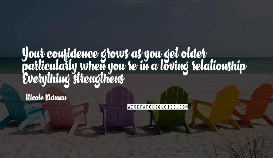 Nicole Kidman Quotes: Your confidence grows as you get older, particularly when you're in a loving relationship. Everything strengthens.