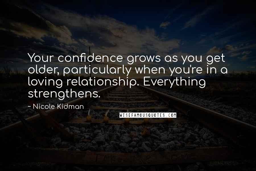 Nicole Kidman Quotes: Your confidence grows as you get older, particularly when you're in a loving relationship. Everything strengthens.