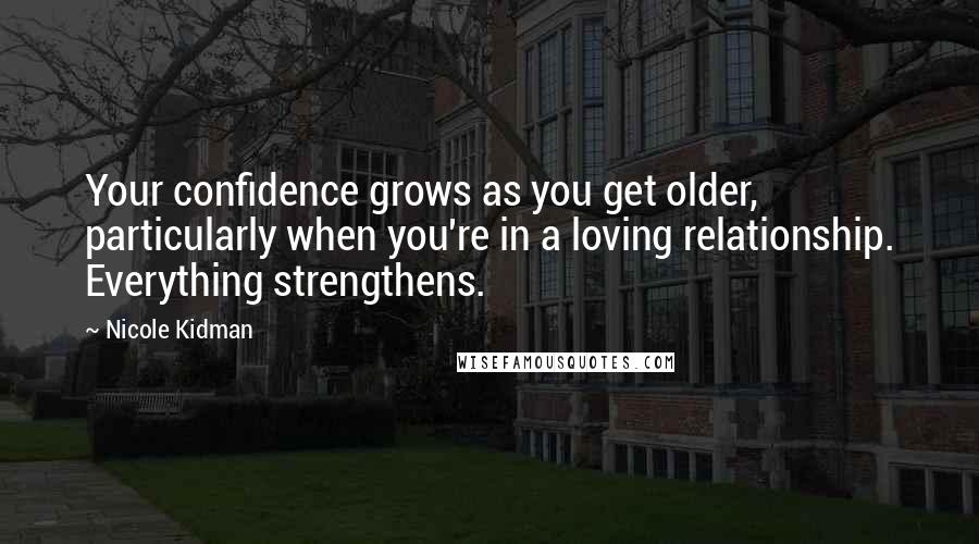 Nicole Kidman Quotes: Your confidence grows as you get older, particularly when you're in a loving relationship. Everything strengthens.