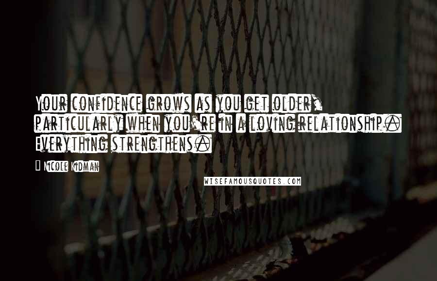 Nicole Kidman Quotes: Your confidence grows as you get older, particularly when you're in a loving relationship. Everything strengthens.