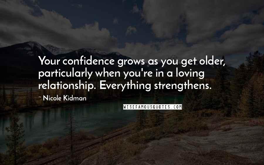 Nicole Kidman Quotes: Your confidence grows as you get older, particularly when you're in a loving relationship. Everything strengthens.