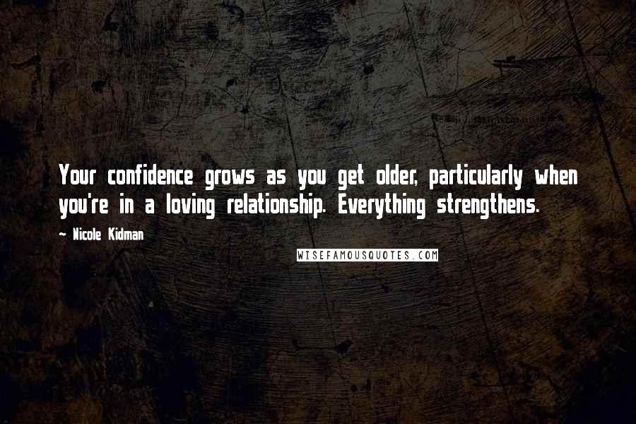 Nicole Kidman Quotes: Your confidence grows as you get older, particularly when you're in a loving relationship. Everything strengthens.