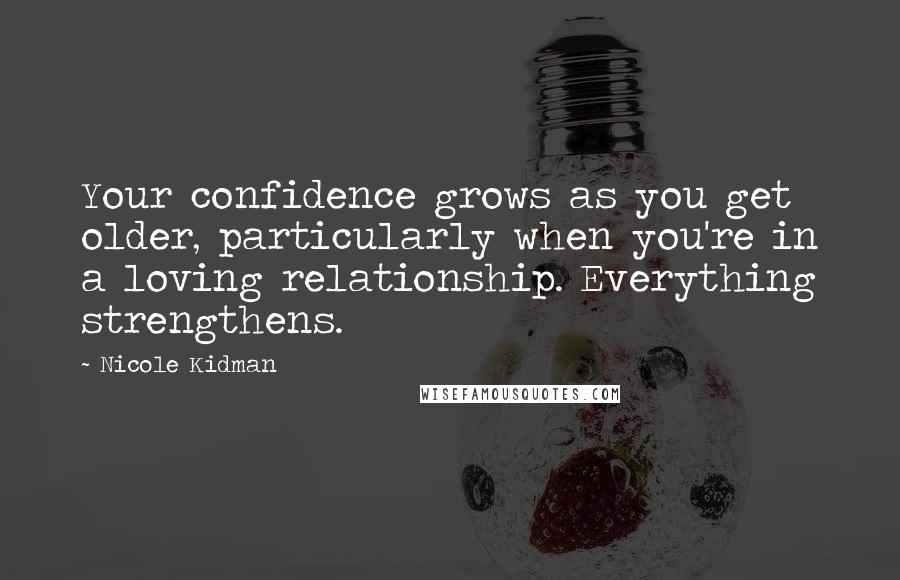 Nicole Kidman Quotes: Your confidence grows as you get older, particularly when you're in a loving relationship. Everything strengthens.