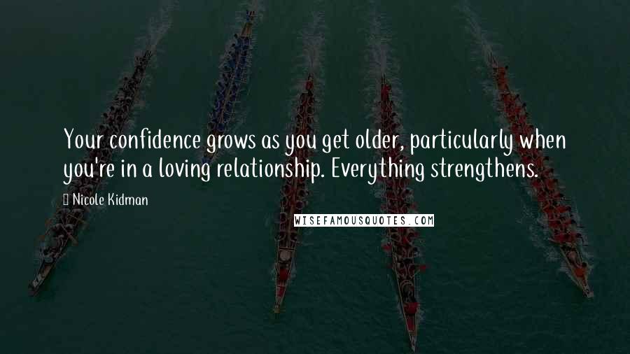 Nicole Kidman Quotes: Your confidence grows as you get older, particularly when you're in a loving relationship. Everything strengthens.