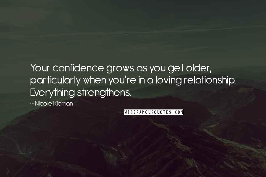 Nicole Kidman Quotes: Your confidence grows as you get older, particularly when you're in a loving relationship. Everything strengthens.