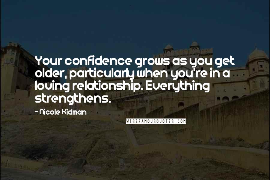 Nicole Kidman Quotes: Your confidence grows as you get older, particularly when you're in a loving relationship. Everything strengthens.