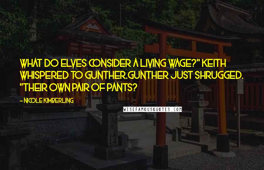 Nicole Kimberling Quotes: What do elves consider a living wage?" Keith whispered to Gunther.Gunther just shrugged. "Their own pair of pants?