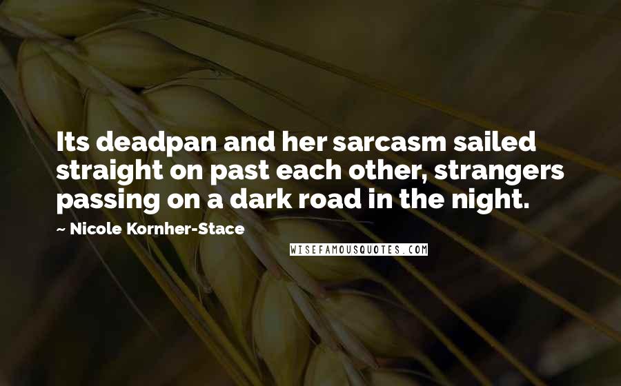 Nicole Kornher-Stace Quotes: Its deadpan and her sarcasm sailed straight on past each other, strangers passing on a dark road in the night.