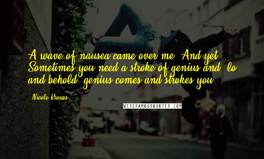 Nicole Krauss Quotes: A wave of nausea came over me. And yet. Sometimes you need a stroke of genius and, lo and behold, genius comes and strokes you