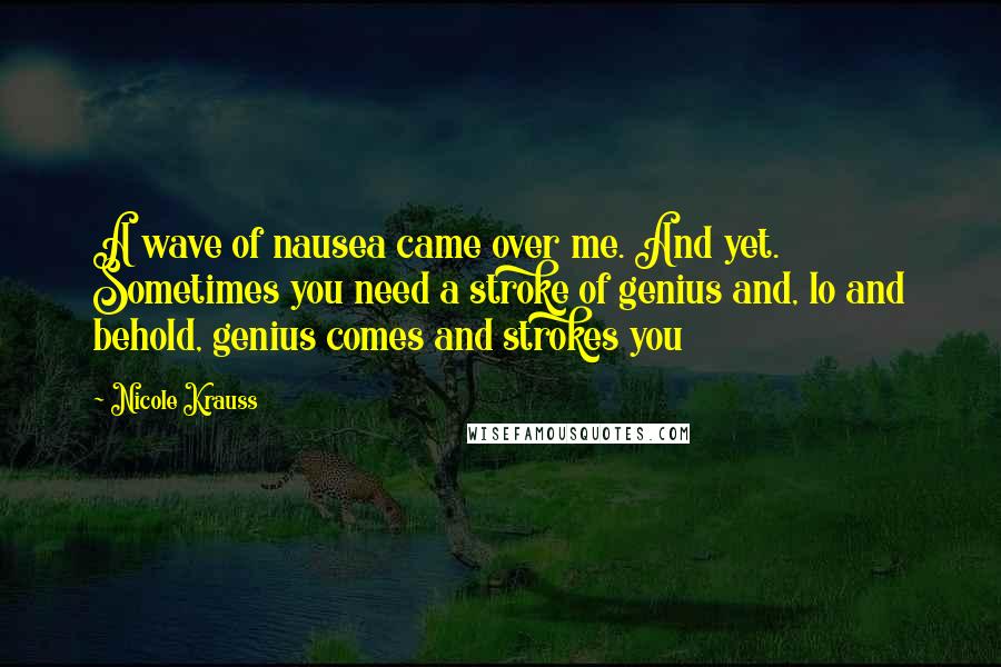 Nicole Krauss Quotes: A wave of nausea came over me. And yet. Sometimes you need a stroke of genius and, lo and behold, genius comes and strokes you