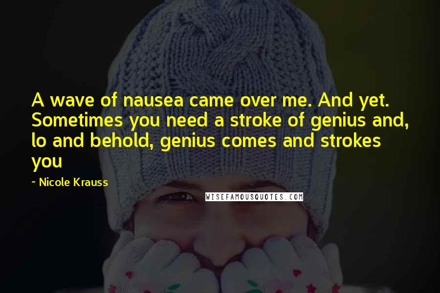 Nicole Krauss Quotes: A wave of nausea came over me. And yet. Sometimes you need a stroke of genius and, lo and behold, genius comes and strokes you