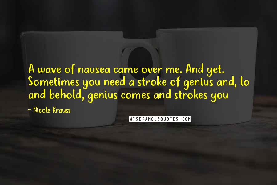 Nicole Krauss Quotes: A wave of nausea came over me. And yet. Sometimes you need a stroke of genius and, lo and behold, genius comes and strokes you