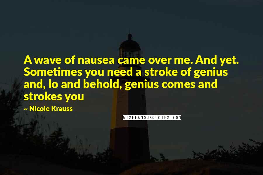 Nicole Krauss Quotes: A wave of nausea came over me. And yet. Sometimes you need a stroke of genius and, lo and behold, genius comes and strokes you